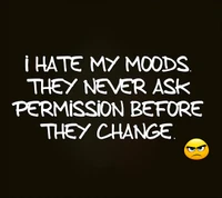 I Hate My Moods: They Never Ask Permission Before They Change