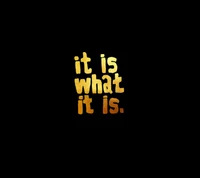 Bold gold text on a black background proclaiming, "It is what it is.